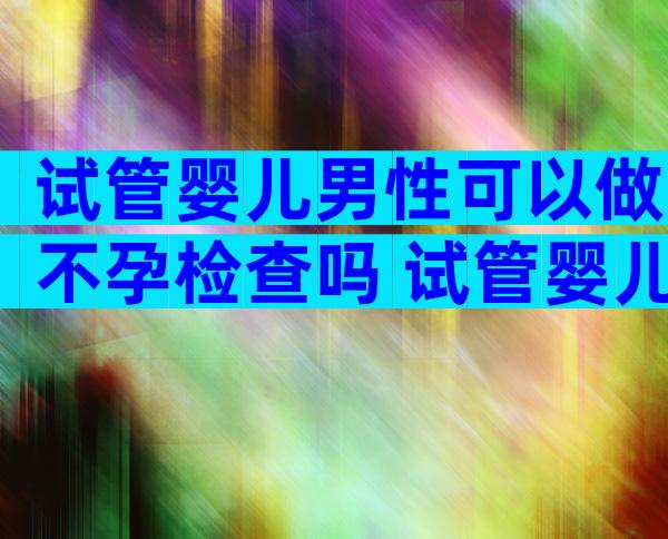 试管婴儿男性可以做不孕检查吗 试管婴儿男方检查项目及费用